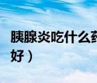 胰腺炎吃什么藥見效快（吃什么菜對胰腺炎最好）