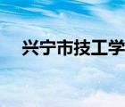 興寧市技工學(xué)校報(bào)名（興寧市技工學(xué)校）