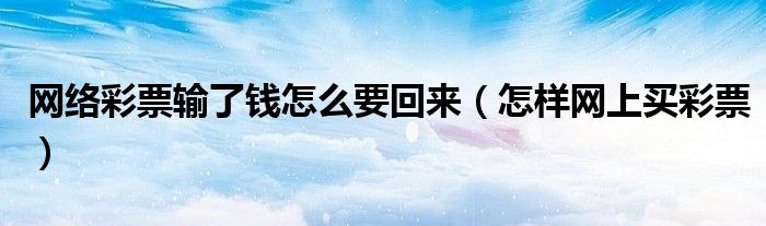 網(wǎng)絡(luò)彩票輸了錢怎么要回來（怎樣網(wǎng)上買彩票）