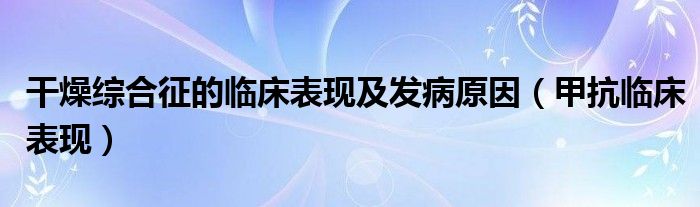干燥綜合征的臨床表現(xiàn)及發(fā)病原因（甲抗臨床表現(xiàn)）