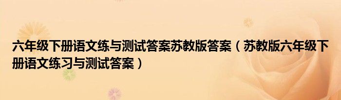 六年級下冊語文練與測試答案蘇教版答案（蘇教版六年級下冊語文練習與測試答案）