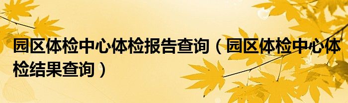園區(qū)體檢中心體檢報告查詢（園區(qū)體檢中心體檢結果查詢）
