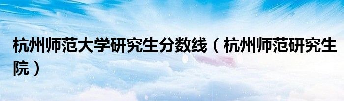 杭州師范大學(xué)研究生分?jǐn)?shù)線（杭州師范研究生院）