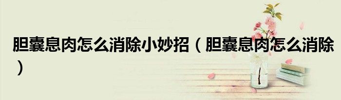膽囊息肉怎么消除小妙招（膽囊息肉怎么消除）