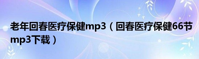 老年回春醫(yī)療保健mp3（回春醫(yī)療保健66節(jié)mp3下載）