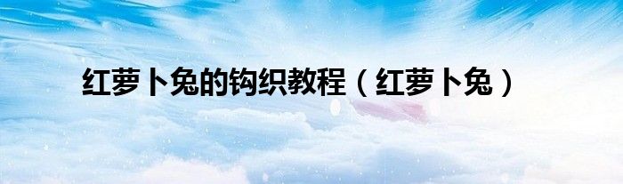 紅蘿卜兔的鉤織教程（紅蘿卜兔）