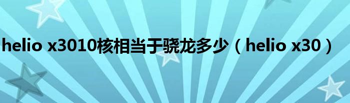 helio x3010核相當(dāng)于驍龍多少（helio x30）