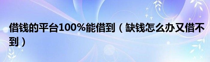 借錢的平臺100%能借到（缺錢怎么辦又借不到）