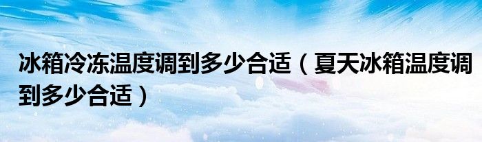 冰箱冷凍溫度調(diào)到多少合適（夏天冰箱溫度調(diào)到多少合適）