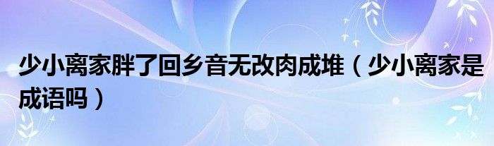 少小離家胖了回鄉(xiāng)音無改肉成堆（少小離家是成語嗎）