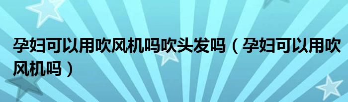 孕婦可以用吹風(fēng)機(jī)嗎吹頭發(fā)嗎（孕婦可以用吹風(fēng)機(jī)嗎）