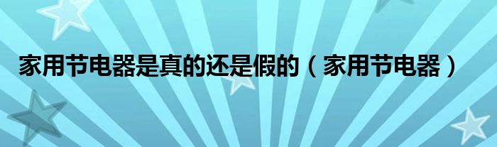 家用節(jié)電器是真的還是假的（家用節(jié)電器）