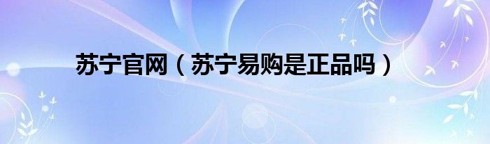 蘇寧官網(wǎng)（蘇寧易購是正品嗎）