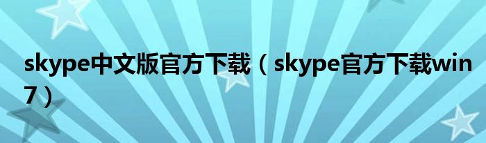 skype中文版官方下載（skype官方下載win7）
