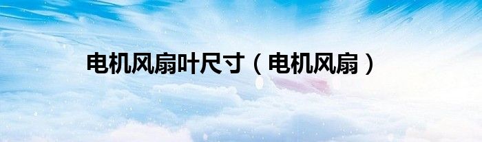 電機(jī)風(fēng)扇葉尺寸（電機(jī)風(fēng)扇）