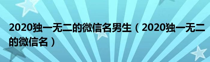 2020獨一無二的微信名男生（2020獨一無二的微信名）