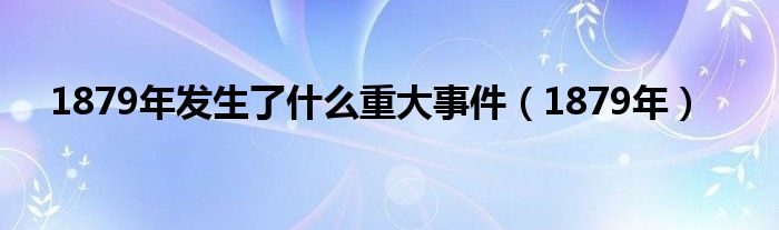 1879年發(fā)生了什么重大事件（1879年）