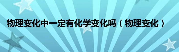 物理變化中一定有化學(xué)變化嗎（物理變化）