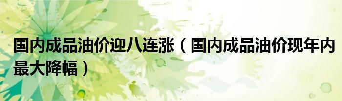 國(guó)內(nèi)成品油價(jià)迎八連漲（國(guó)內(nèi)成品油價(jià)現(xiàn)年內(nèi)最大降幅）