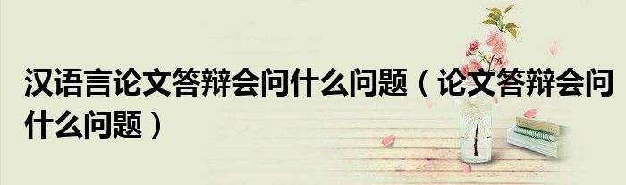 漢語(yǔ)言論文答辯會(huì)問(wèn)什么問(wèn)題（論文答辯會(huì)問(wèn)什么問(wèn)題）