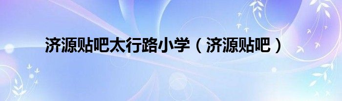 濟(jì)源貼吧太行路小學(xué)（濟(jì)源貼吧）