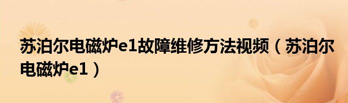 蘇泊爾電磁爐e1故障維修方法視頻（蘇泊爾電磁爐e1）
