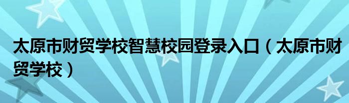 太原市財(cái)貿(mào)學(xué)校智慧校園登錄入口（太原市財(cái)貿(mào)學(xué)校）