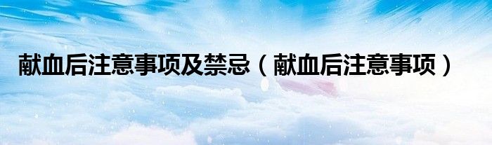 獻(xiàn)血后注意事項(xiàng)及禁忌（獻(xiàn)血后注意事項(xiàng)）
