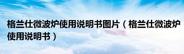 格蘭仕微波爐使用說明書圖片（格蘭仕微波爐使用說明書）