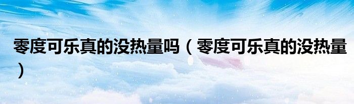 零度可樂真的沒熱量嗎（零度可樂真的沒熱量）
