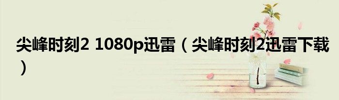 尖峰時刻2 1080p迅雷（尖峰時刻2迅雷下載）
