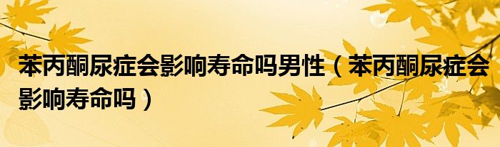 苯丙酮尿癥會影響壽命嗎男性（苯丙酮尿癥會影響壽命嗎）