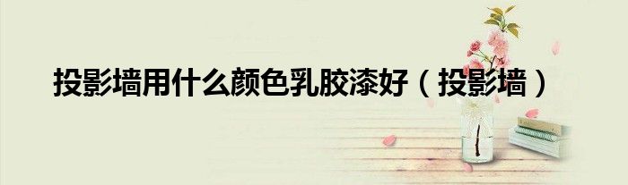 投影墻用什么顏色乳膠漆好（投影墻）