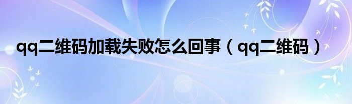 qq二維碼加載失敗怎么回事（qq二維碼）