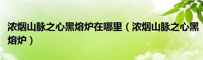 濃煙山脈之心黑熔爐在哪里（濃煙山脈之心黑熔爐）