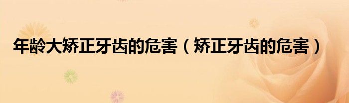 年齡大矯正牙齒的危害（矯正牙齒的危害）