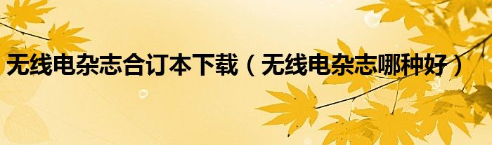 無線電雜志合訂本下載（無線電雜志哪種好）