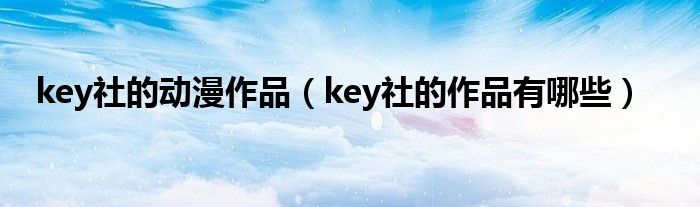 key社的動漫作品（key社的作品有哪些）