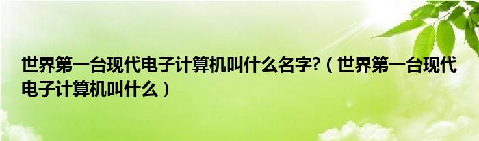 世界第一臺(tái)現(xiàn)代電子計(jì)算機(jī)叫什么名字?（世界第一臺(tái)現(xiàn)代電子計(jì)算機(jī)叫什么）