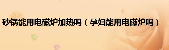砂鍋能用電磁爐加熱嗎（孕婦能用電磁爐嗎）