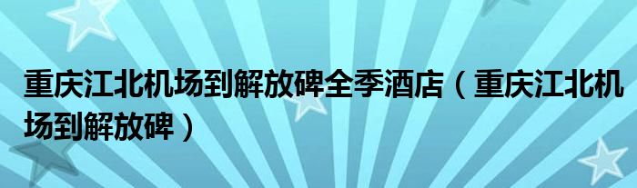 重慶江北機(jī)場(chǎng)到解放碑全季酒店（重慶江北機(jī)場(chǎng)到解放碑）