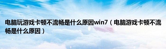 電腦玩游戲卡頓不流暢是什么原因win7（電腦游戲卡頓不流暢是什么原因）