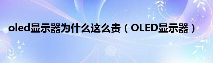 oled顯示器為什么這么貴（OLED顯示器）