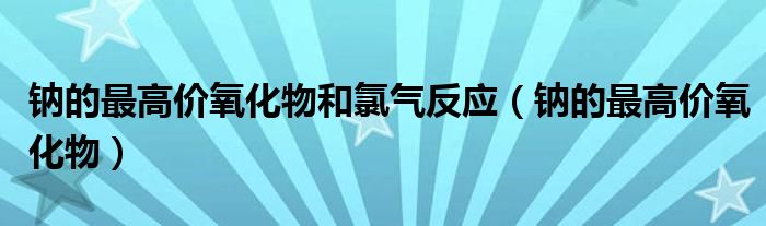 鈉的最高價氧化物和氯氣反應(yīng)（鈉的最高價氧化物）
