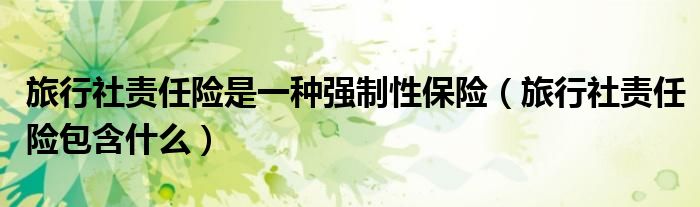 旅行社責(zé)任險(xiǎn)是一種強(qiáng)制性保險(xiǎn)（旅行社責(zé)任險(xiǎn)包含什么）