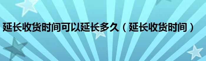 延長(zhǎng)收貨時(shí)間可以延長(zhǎng)多久（延長(zhǎng)收貨時(shí)間）
