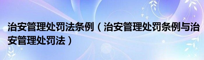 治安管理處罰法條例（治安管理處罰條例與治安管理處罰法）