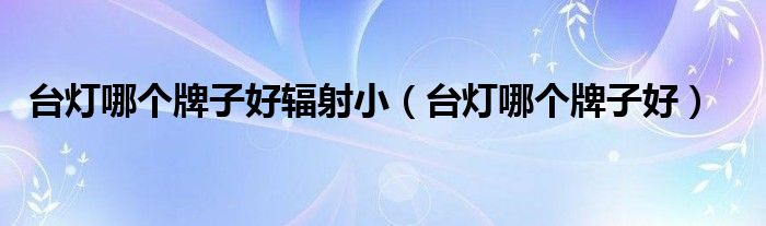 臺(tái)燈哪個(gè)牌子好輻射?。ㄅ_(tái)燈哪個(gè)牌子好）