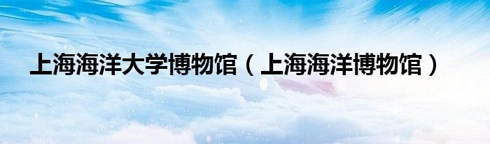 上海海洋大學(xué)博物館（上海海洋博物館）