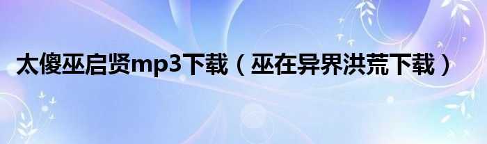 太傻巫啟賢mp3下載（巫在異界洪荒下載）